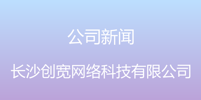 公司新闻 - 长沙创宽网络科技有限公司