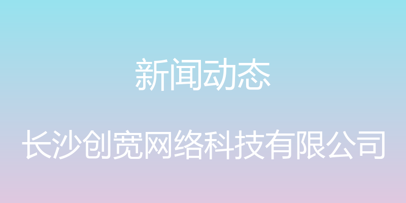 新闻动态 - 长沙创宽网络科技有限公司